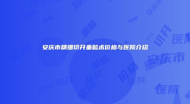 安庆市精细切开重睑术价格与医院介绍