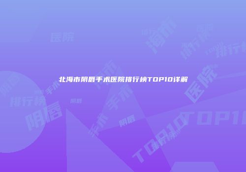 北海市阴唇手术医院排行榜TOP10详解