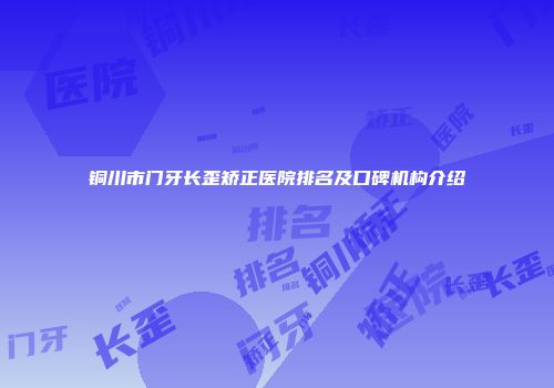 铜川市门牙长歪矫正医院排名及口碑机构介绍