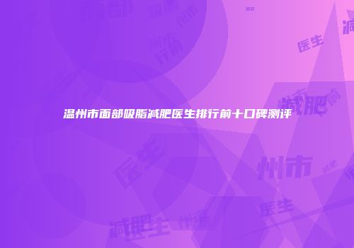 温州市面部吸脂减肥医生排行前十口碑测评