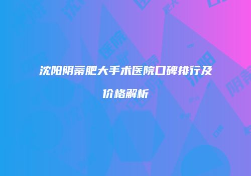 沈阳阴蒂肥大手术医院口碑排行及价格解析