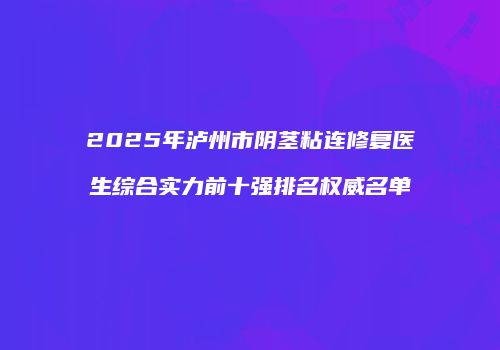 2025年泸州市阴茎粘连修复医生综合实力前十强排名权威名单