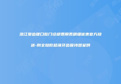 澄江爱齿健口腔门诊部费用表明细优惠官方放送-附全隐形超薄牙齿保持器案例