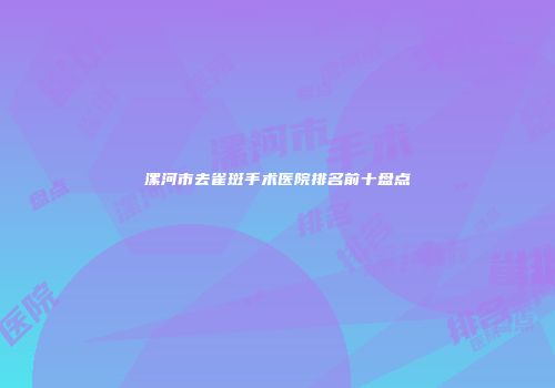 漯河市去雀斑手术医院排名前十盘点