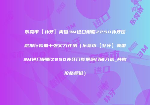 东莞市【补牙】美国3M进口树脂Z250补牙医院排行榜前十强实力评测（东莞市【补牙】美国3M进口树脂Z250补牙口腔医院口碑入选_并附价格标准）