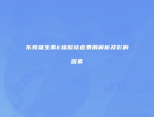 东莞维生素E抹脸祛痘费用解析及影响因素