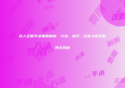 成人正畸手术费用解析：方法、拔牙、饮食与矫正时间全揭秘