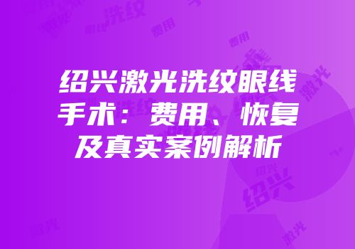 绍兴激光洗纹眼线手术：费用、恢复及真实案例解析