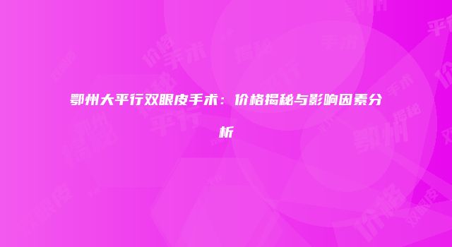 鄂州大平行双眼皮手术：价格揭秘与影响因素分析
