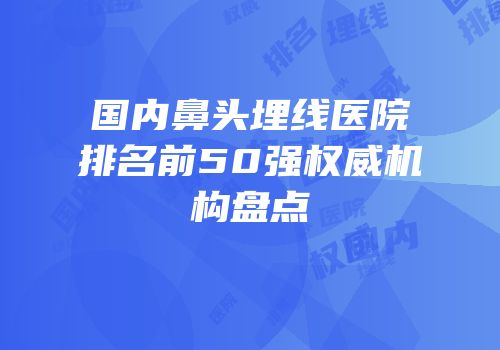国内鼻头埋线医院排名前50强权威机构盘点