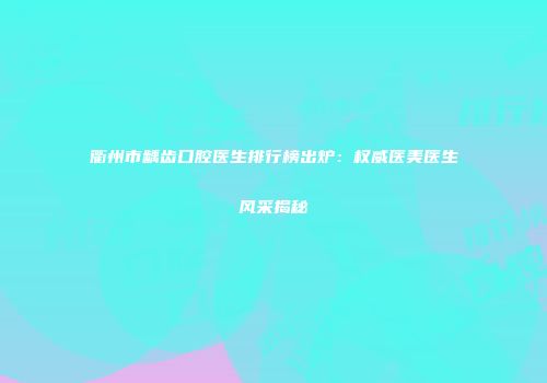 衢州市龋齿口腔医生排行榜出炉：权威医美医生风采揭秘