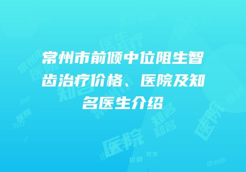 常州市前倾中位阻生智齿治疗价格、医院及知名医生介绍