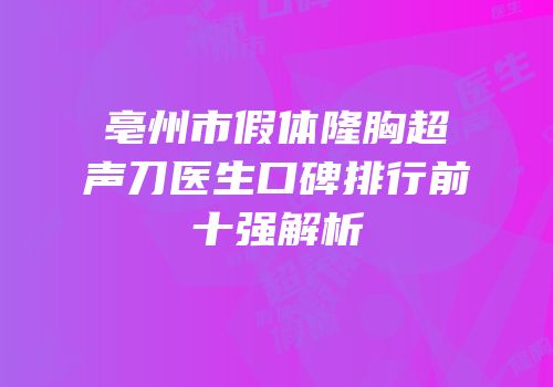 亳州市假体隆胸超声刀医生口碑排行前十强解析
