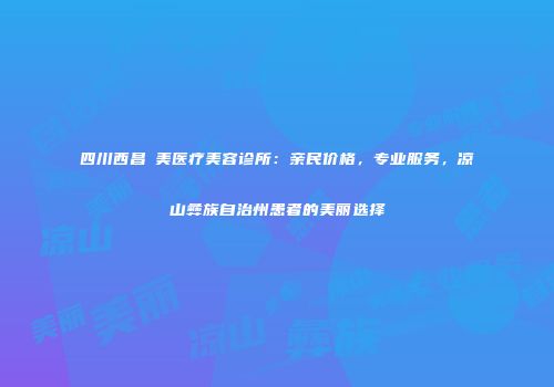 四川西昌玥美医疗美容诊所：亲民价格，专业服务，凉山彝族自治州患者的美丽选择