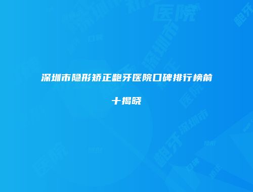 深圳市隐形矫正龅牙医院口碑排行榜前十揭晓