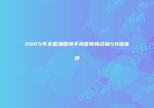2025年全国酒糟鼻手术医院排名前50强推荐