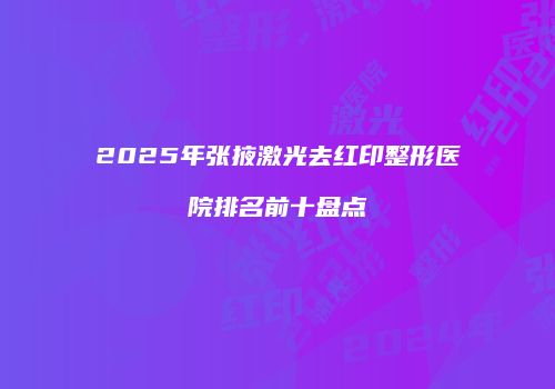 2025年张掖激光去红印整形医院排名前十盘点