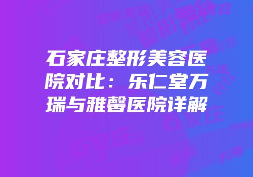 石家庄整形美容医院对比：乐仁堂万瑞与雅馨医院详解