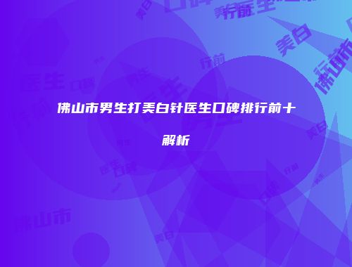 佛山市男生打美白针医生口碑排行前十解析