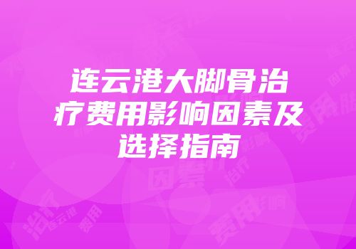 连云港大脚骨治疗费用影响因素及选择指南