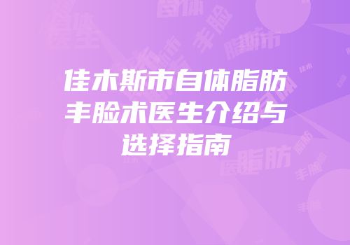佳木斯市自体脂肪丰脸术医生介绍与选择指南