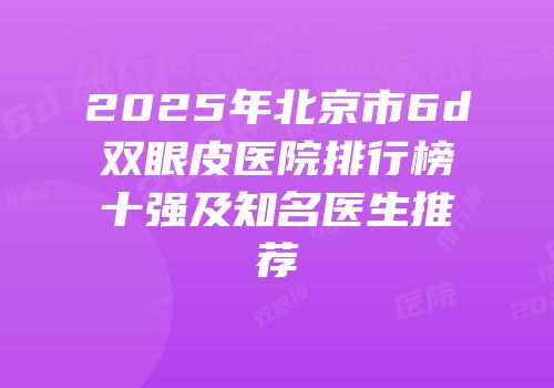 2025年北京市6d双眼皮医院排行榜十强及知名医生推荐