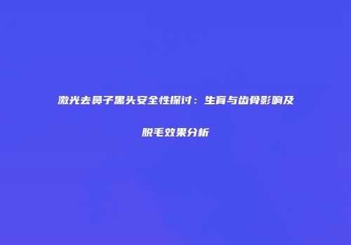 激光去鼻子黑头安全性探讨：生育与齿骨影响及脱毛效果分析