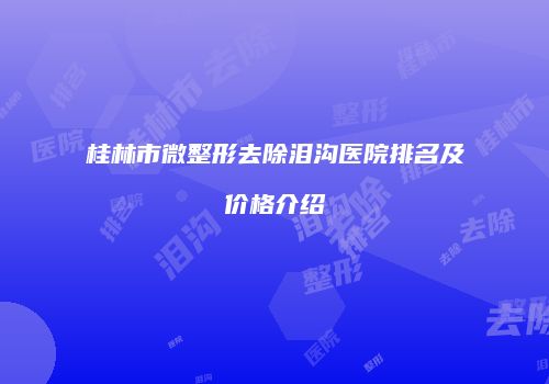 桂林市微整形去除泪沟医院排名及价格介绍