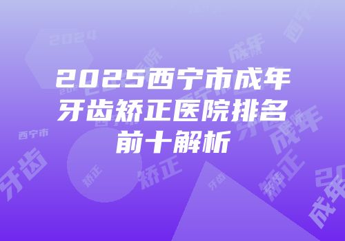 2025西宁市成年牙齿矫正医院排名前十解析