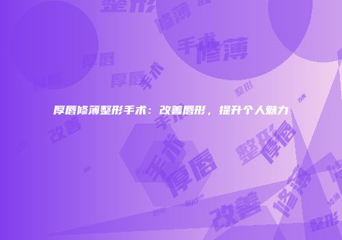 厚唇修薄整形手术：改善唇形，提升个人魅力