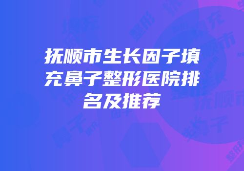抚顺市生长因子填充鼻子整形医院排名及推荐