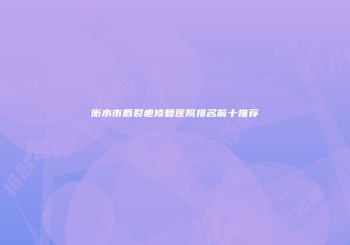 衡水市唇裂疤修复医院排名前十推荐