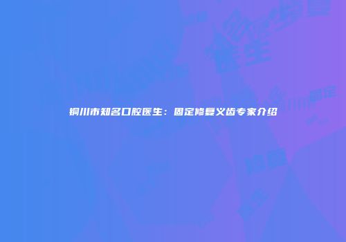 铜川市知名口腔医生：固定修复义齿专家介绍
