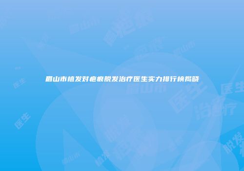 眉山市植发对疤痕脱发治疗医生实力排行榜揭晓