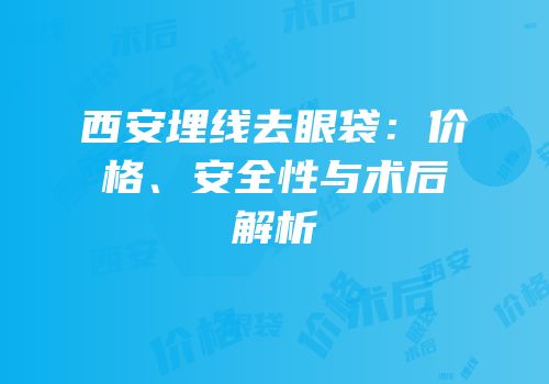 西安埋线去眼袋：价格、安全性与术后解析