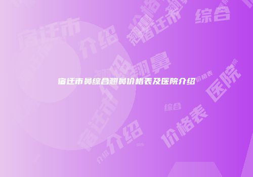 宿迁市鼻综合翘鼻价格表及医院介绍