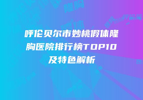 呼伦贝尔市妙桃假体隆胸医院排行榜TOP10及特色解析