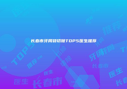 长春市牙周袋切除TOP5医生推荐