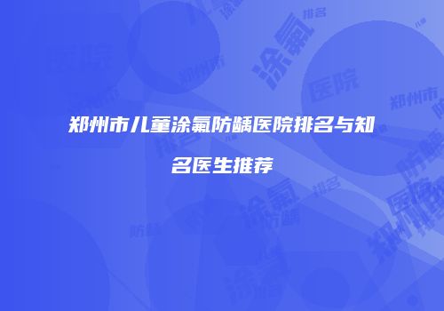 郑州市儿童涂氟防龋医院排名与知名医生推荐