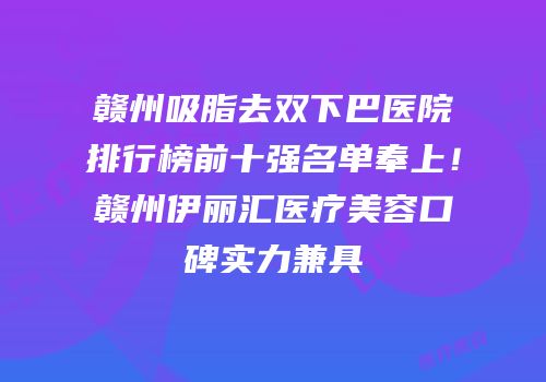 赣州吸脂去双下巴医院排行榜前十强名单奉上！赣州伊丽汇医疗美容口碑实力兼具
