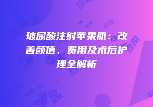 玻尿酸注射苹果肌：改善颜值、费用及术后护理全解析