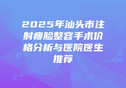 2025年汕头市注射瘦脸整容手术价格分析与医院医生推荐