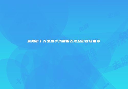 濮阳市十大兔唇手术疤痕去除整形医院推荐