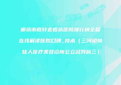 廊坊市微针去痘坑医院排行榜全程在线解读医院口碑_技术（三河初悦佳人医疗美容诊所公立名列前三）