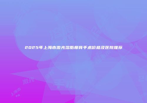 2025年上海市激光溶脂瘦背手术价格及医院推荐