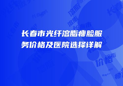 长春市光纤溶脂瘦脸服务价格及医院选择详解