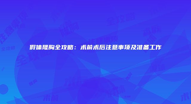 假体隆胸全攻略：术前术后注意事项及准备工作