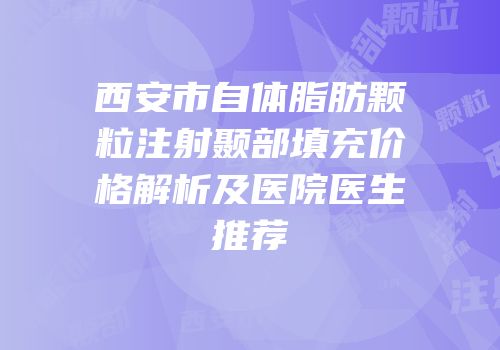 西安市自体脂肪颗粒注射颞部填充价格解析及医院医生推荐