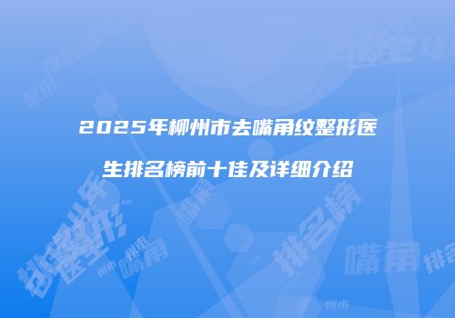 2025年柳州市去嘴角纹整形医生排名榜前十佳及详细介绍
