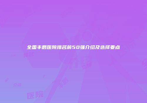 全国丰唇医院排名前50强介绍及选择要点